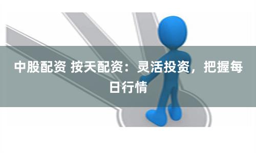 中股配資 按天配資：靈活投資，把握每日行情